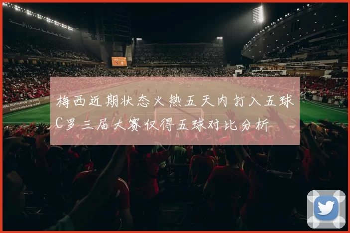 梅西近期状态火热五天内打入五球C罗三届大赛仅得五球对比分析