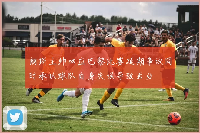 朗斯主帅回应巴黎比赛延期争议同时承认球队自身失误导致丢分