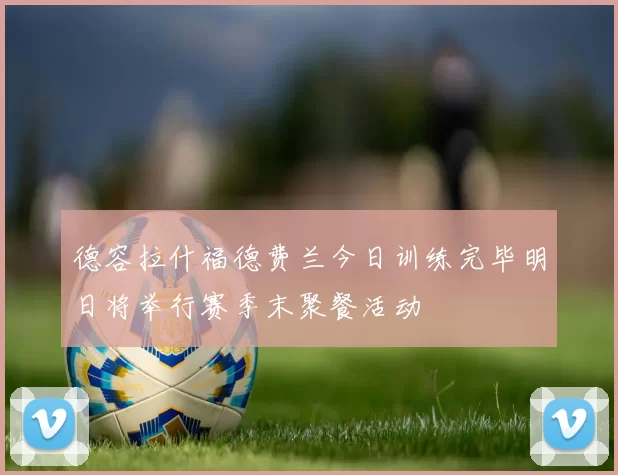 德容拉什福德费兰今日训练完毕明日将举行赛季末聚餐活动