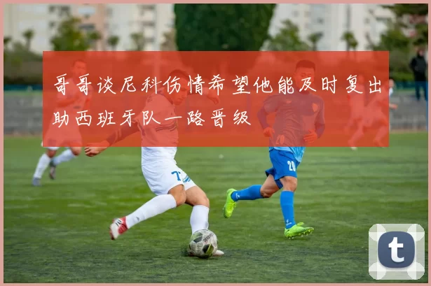 哥哥谈尼科伤情希望他能及时复出助西班牙队一路晋级