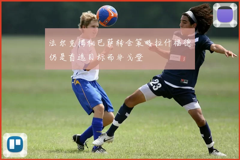 法尔克揭秘巴萨转会策略拉什福德仍是首选目标而非戈登
