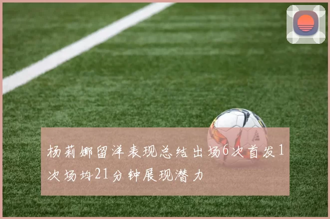杨莉娜留洋表现总结出场6次首发1次场均21分钟展现潜力