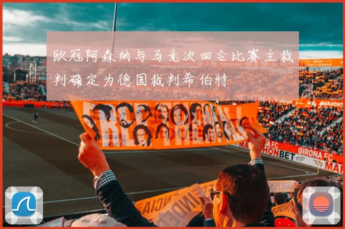 欧冠阿森纳与马竞次回合比赛主裁判确定为德国裁判希伯特