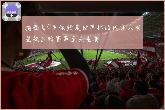 梅西与C罗依然是世界杯的代言人明星效应对赛事至关重要