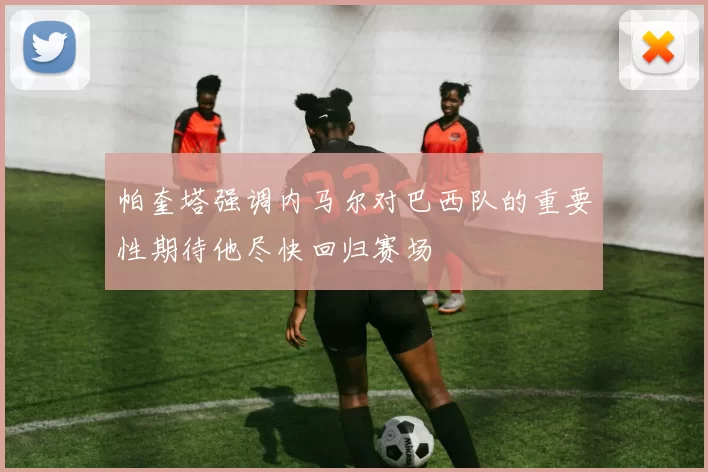 帕奎塔强调内马尔对巴西队的重要性期待他尽快回归赛场