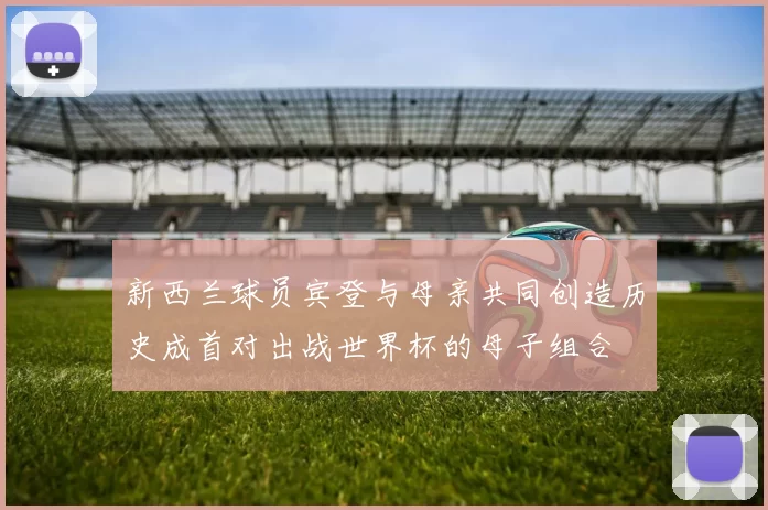 新西兰球员宾登与母亲共同创造历史成首对出战世界杯的母子组合