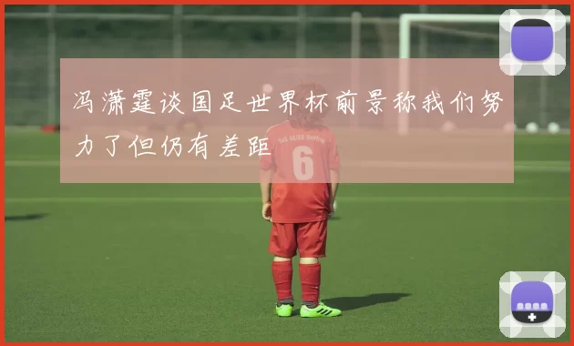 冯潇霆谈国足世界杯前景称我们努力了但仍有差距