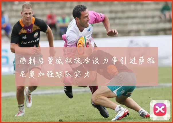 热刺与曼城积极洽谈力争引进萨维尼奥加强球队实力