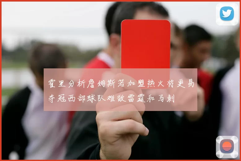 霍里分析詹姆斯若加盟热火将更易夺冠西部球队难敌雷霆和马刺