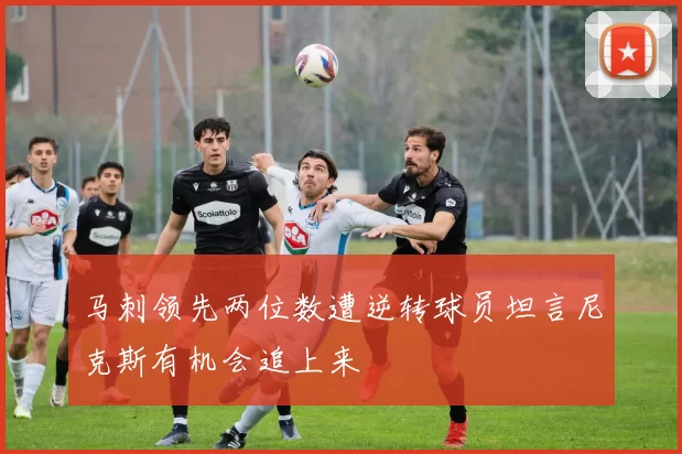 马刺领先两位数遭逆转球员坦言尼克斯有机会追上来