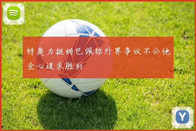 特奥力挺姆巴佩称外界争议不公他全心追求胜利